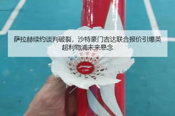 萨拉赫续约谈判破裂，沙特豪门吉达联合报价引爆英超利物浦未来悬念
