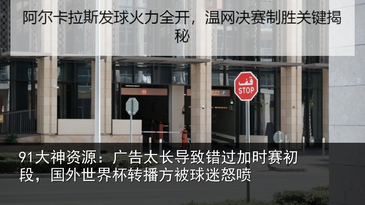 91大神资源：广告太长导致错过加时赛初段，国外世界杯转播方被球迷怒喷