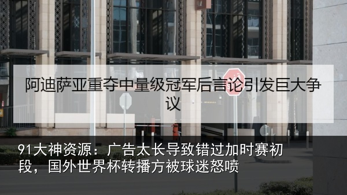 91大神资源：广告太长导致错过加时赛初段，国外世界杯转播方被球迷怒喷