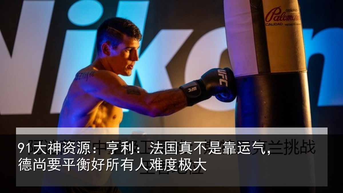 91大神资源：亨利相关情况，德尚相关情况度极大