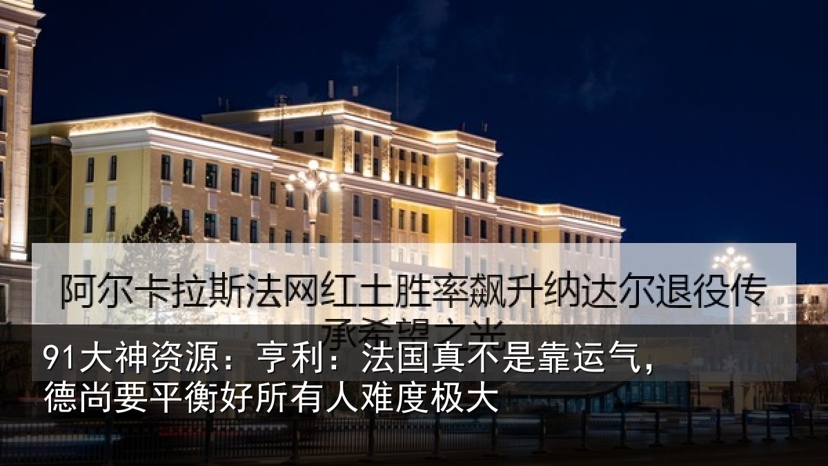 91大神资源：亨利：法国真不是靠运气，德尚要平衡好所有人难度极大