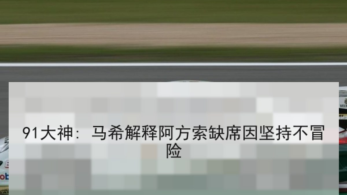 91大神: 马希解释阿方索缺席因坚持不冒险