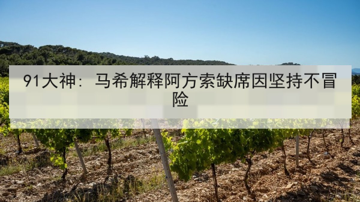 91大神: 马希解释阿方索缺席因坚持不冒险