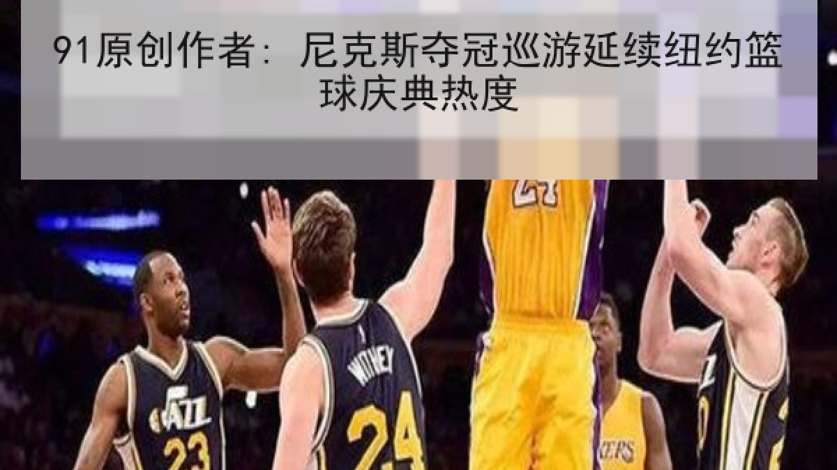 91原创作者: 尼克斯夺冠巡游延续纽约篮球庆典热度