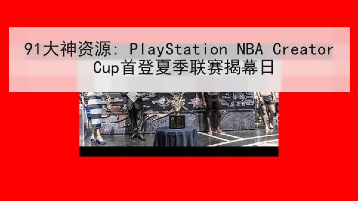 91大神资源: PlayStation NBA Creator Cup首登夏季联赛揭幕日