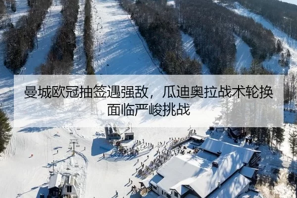曼城欧冠抽签遇强敌，瓜迪奥拉战术轮换面临严峻挑战