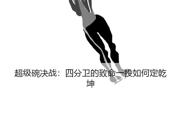 超级碗决战：四分卫的致命一投如何定乾坤