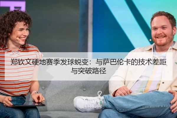 郑钦文硬地赛季发球蜕变：与萨巴伦卡的技术差距与突破路径