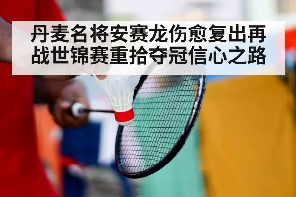 丹麦名将安赛龙伤愈复出再战世锦赛重拾夺冠信心之路