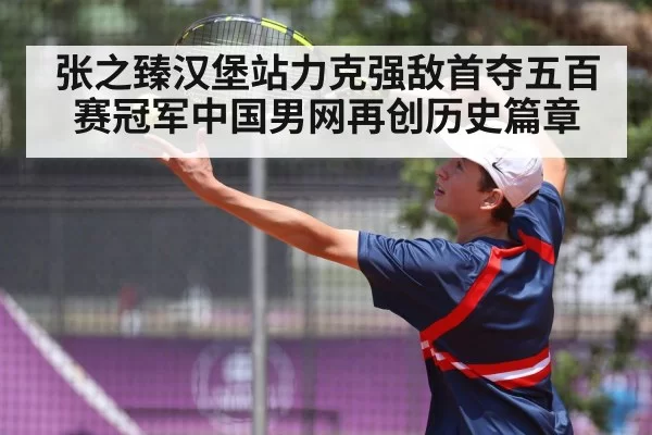 张之臻汉堡站力克强敌首夺五百赛冠军中国男网再创历史篇章