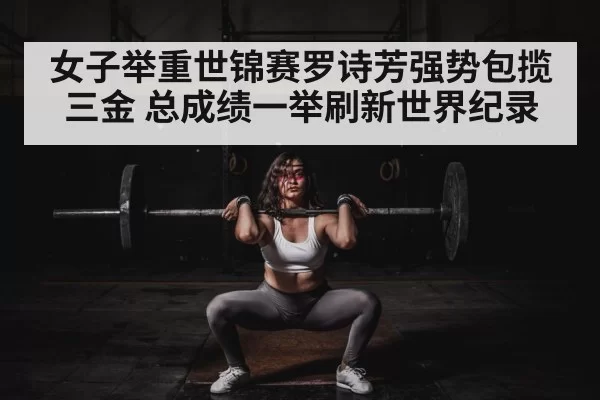 女子举重世锦赛罗诗芳强势包揽三金 总成绩一举刷新世界纪录