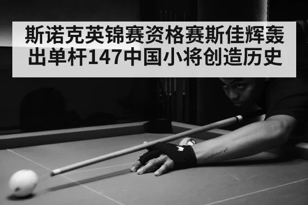 斯诺克英锦赛资格赛斯佳辉轰出单杆147中国小将创造历史