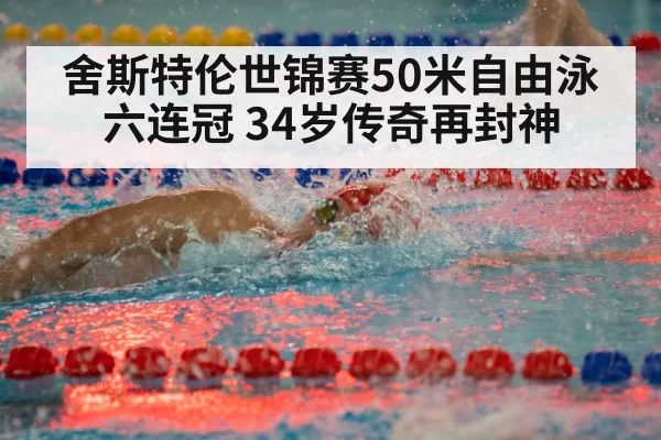舍斯特伦世锦赛50米自由泳六连冠 34岁传奇再封神
