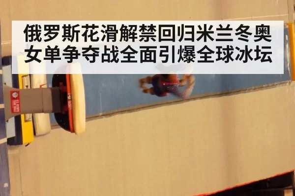 俄罗斯花滑解禁回归米兰冬奥女单争夺战全面引爆全球冰坛