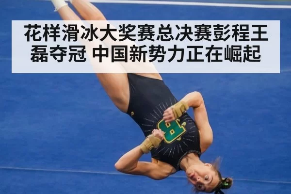 花样滑冰大奖赛总决赛彭程王磊夺冠 中国新势力正在崛起