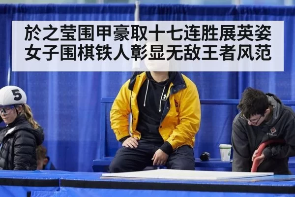 於之莹围甲豪取十七连胜展英姿 女子围棋铁人彰显无敌王者风范