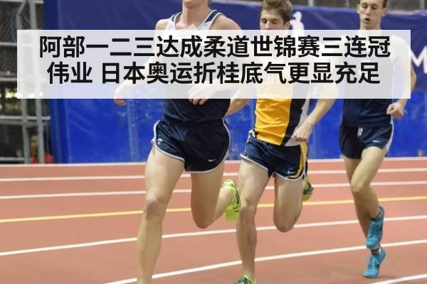 阿部一二三达成柔道世锦赛三连冠伟业 日本奥运折桂底气更显充足