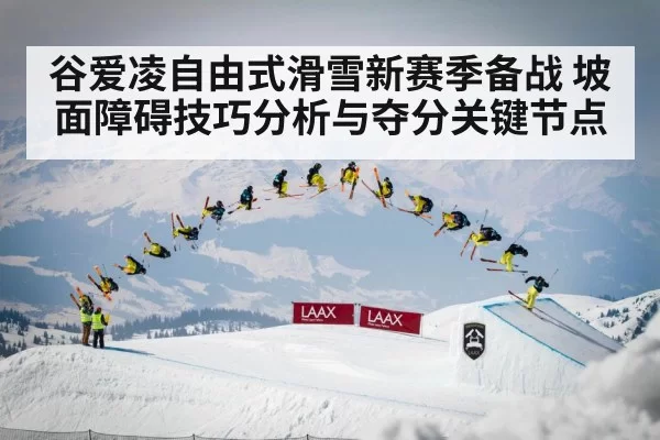谷爱凌自由式滑雪新赛季备战 坡面障碍技巧分析与夺分关键节点