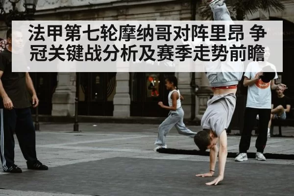 法甲第七轮摩纳哥对阵里昂 争冠关键战分析及赛季走势前瞻
