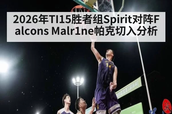 2026年TI15胜者组Spirit对阵Falcons Malr1ne帕克切入分析